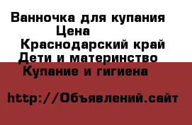 Ванночка для купания › Цена ­ 350 - Краснодарский край Дети и материнство » Купание и гигиена   